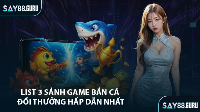 List 3 sảnh game bắn cá đổi thưởng hấp dẫn nhất